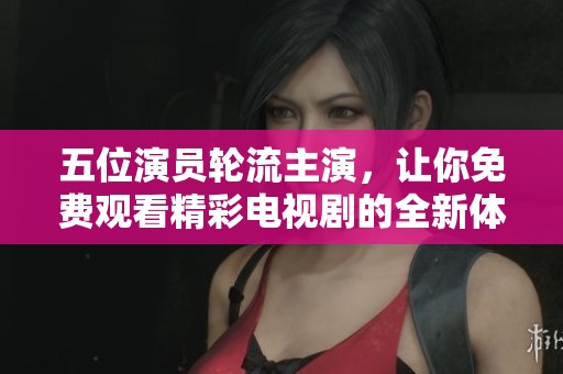 五位演员轮流主演，让你免费观看精彩电视剧的全新体验