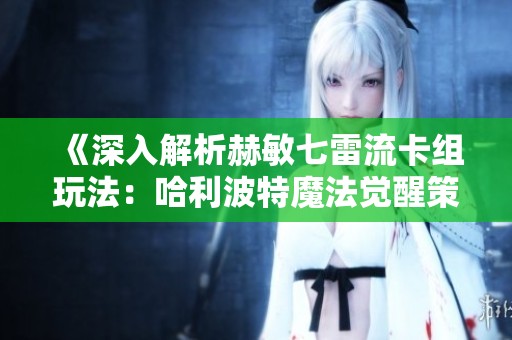 《深入解析赫敏七雷流卡组玩法：哈利波特魔法觉醒策略推荐指南》