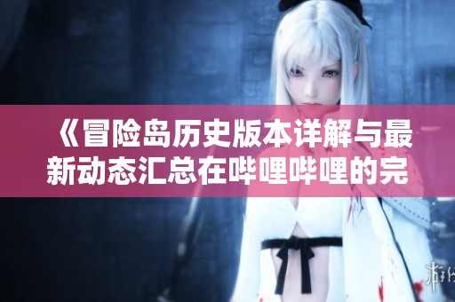 《冒险岛历史版本详解与最新动态汇总在哔哩哔哩的完整指南》