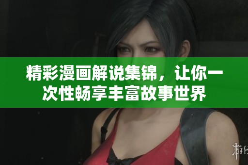 精彩漫画解说集锦，让你一次性畅享丰富故事世界