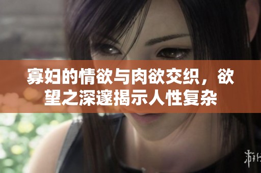 寡妇的情欲与肉欲交织，欲望之深邃揭示人性复杂