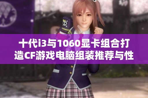 十代i3与1060显卡组合打造CF游戏电脑组装推荐与性能解析
