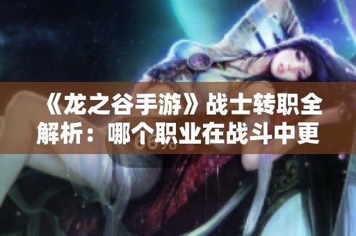 《龙之谷手游》战士转职全解析：哪个职业在战斗中更具优势和实力？
