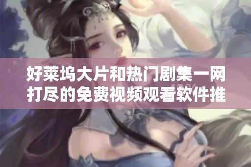好莱坞大片和热门剧集一网打尽的免费视频观看软件推荐