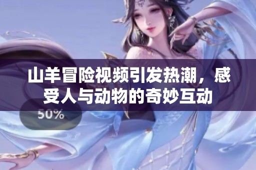 山羊冒险视频引发热潮，感受人与动物的奇妙互动
