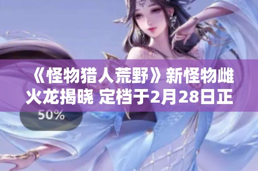 《怪物猎人荒野》新怪物雌火龙揭晓 定档于2月28日正式发售