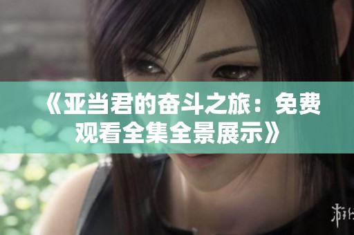 《亚当君的奋斗之旅：免费观看全集全景展示》