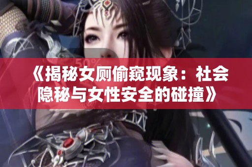 《揭秘女厕偷窥现象：社会隐秘与女性安全的碰撞》