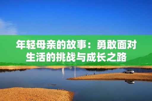 年轻母亲的故事：勇敢面对生活的挑战与成长之路