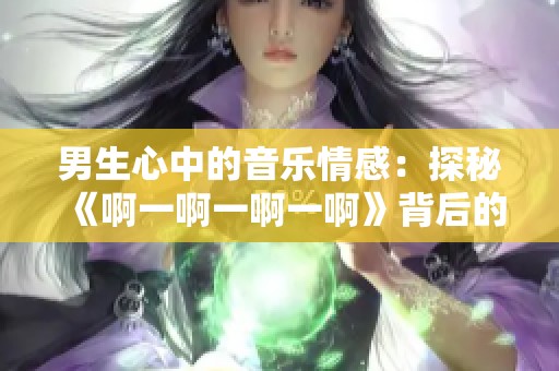 男生心中的音乐情感：探秘《啊一啊一啊一啊》背后的故事