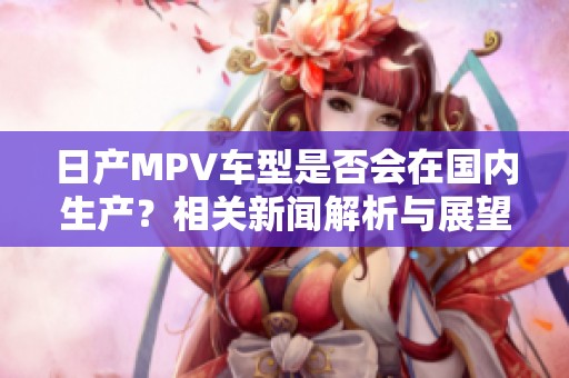 日产MPV车型是否会在国内生产？相关新闻解析与展望