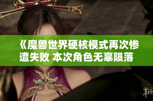 《魔兽世界硬核模式再次惨遭失败 本次角色无辜陨落引发玩家热议》