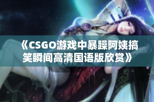 《CSGO游戏中暴躁阿姨搞笑瞬间高清国语版欣赏》