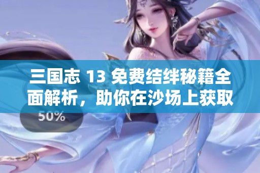 三国志 13 免费结绊秘籍全面解析，助你在沙场上获取深厚情谊与战略优势