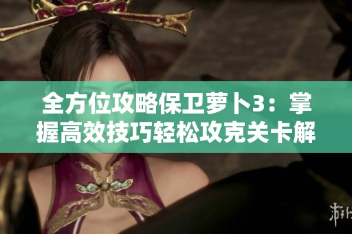 全方位攻略保卫萝卜3：掌握高效技巧轻松攻克关卡解锁保险箱