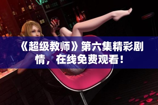《超级教师》第六集精彩剧情，在线免费观看！