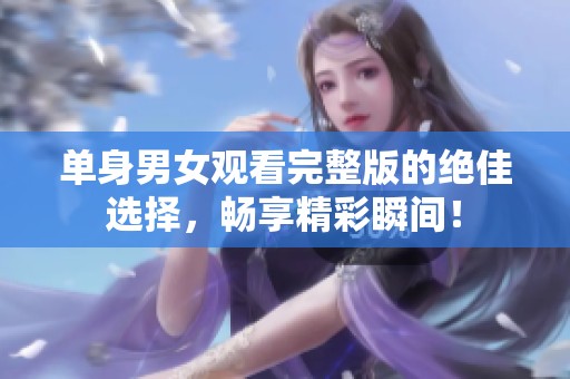 单身男女观看完整版的绝佳选择，畅享精彩瞬间！
