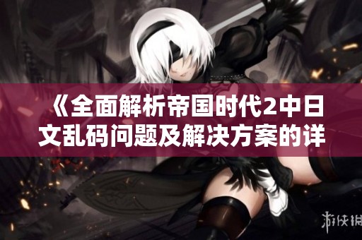 《全面解析帝国时代2中日文乱码问题及解决方案的详细指南》