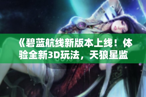 《碧蓝航线新版本上线！体验全新3D玩法，天狼星监督背后工作的趣事揭秘》