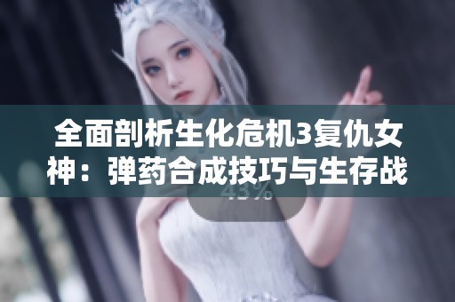 全面剖析生化危机3复仇女神：弹药合成技巧与生存战斗策略揭秘