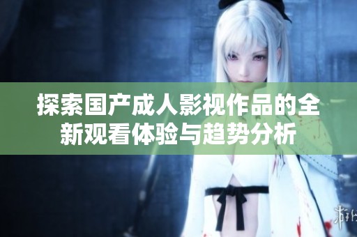 探索国产成人影视作品的全新观看体验与趋势分析