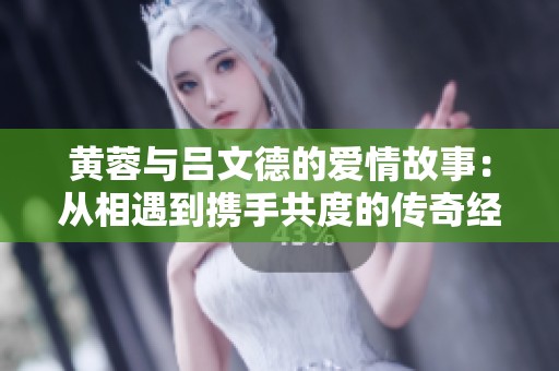 黄蓉与吕文德的爱情故事：从相遇到携手共度的传奇经历