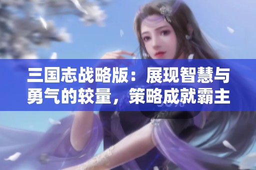 三国志战略版：展现智慧与勇气的较量，策略成就霸主之路！