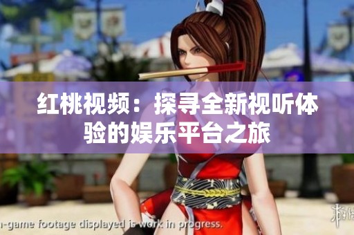 红桃视频：探寻全新视听体验的娱乐平台之旅