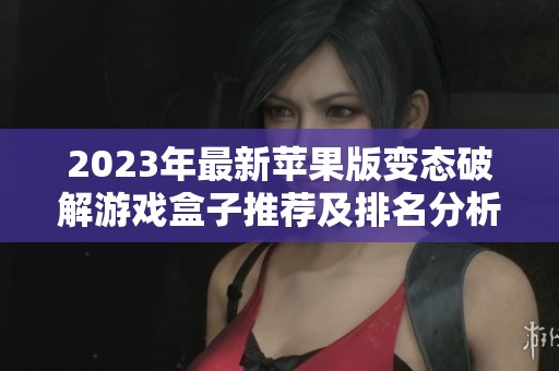 2023年最新苹果版变态破解游戏盒子推荐及排名分析，助你轻松畅玩各种游戏