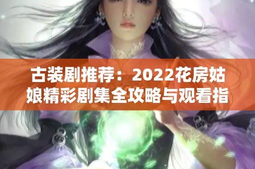 古装剧推荐：2022花房姑娘精彩剧集全攻略与观看指南
