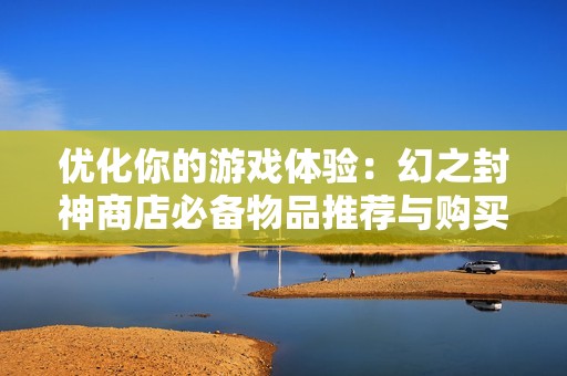 优化你的游戏体验：幻之封神商店必备物品推荐与购买攻略分享