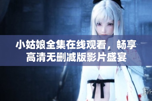 小姑娘全集在线观看，畅享高清无删减版影片盛宴