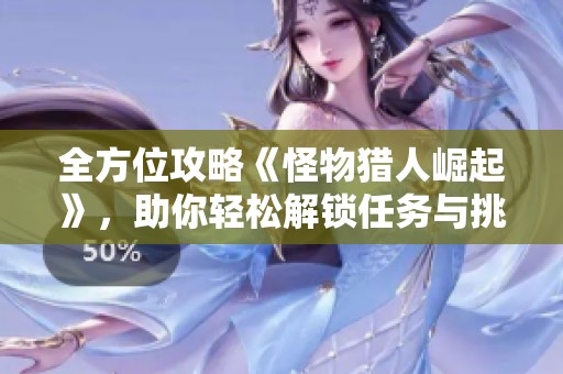 全方位攻略《怪物猎人崛起》，助你轻松解锁任务与挑战，畅享极限狩猎冒险之旅