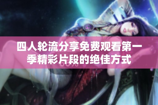 四人轮流分享免费观看第一季精彩片段的绝佳方式