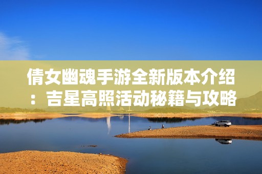 倩女幽魂手游全新版本介绍：吉星高照活动秘籍与攻略全面解析