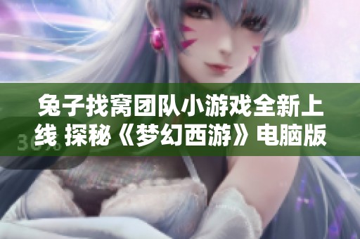 兔子找窝团队小游戏全新上线 探秘《梦幻西游》电脑版趣味玩法与策略体验