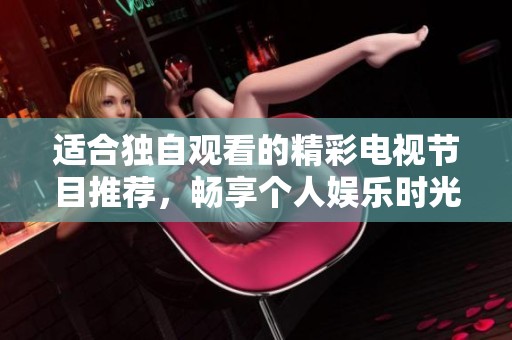 适合独自观看的精彩电视节目推荐，畅享个人娱乐时光