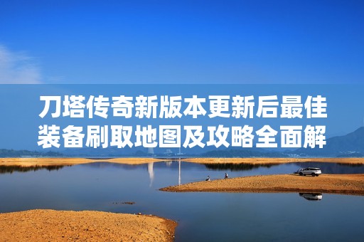刀塔传奇新版本更新后最佳装备刷取地图及攻略全面解析与推荐