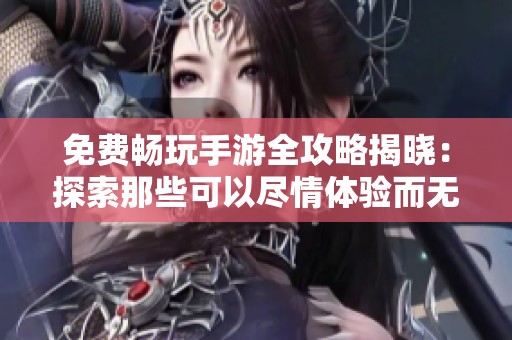 免费畅玩手游全攻略揭晓：探索那些可以尽情体验而无需花费的传奇之作