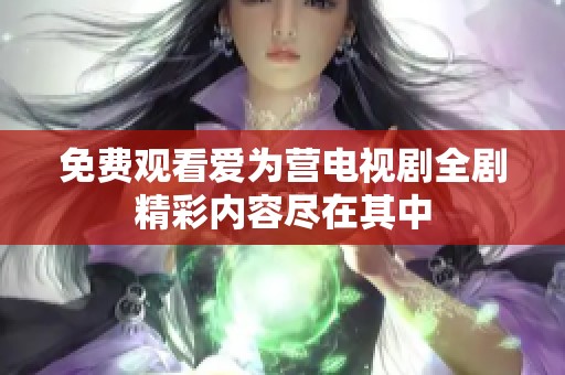 免费观看爱为营电视剧全剧精彩内容尽在其中