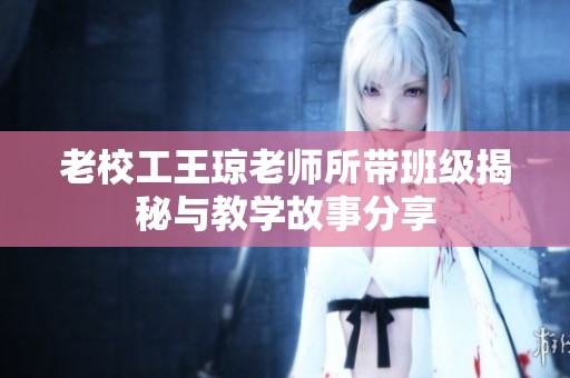 老校工王琼老师所带班级揭秘与教学故事分享