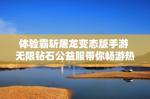 体验霸斩屠龙变态版手游 无限钻石公益服带你畅游热血传奇世界
