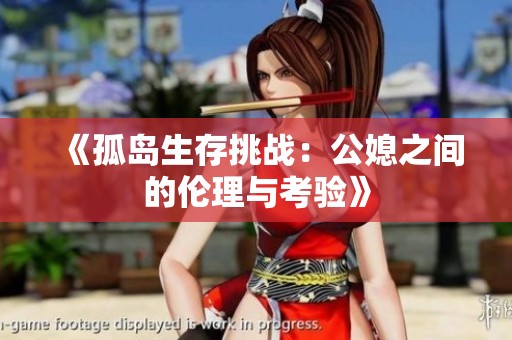《孤岛生存挑战：公媳之间的伦理与考验》