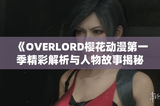 《OVERLORD樱花动漫第一季精彩解析与人物故事揭秘》