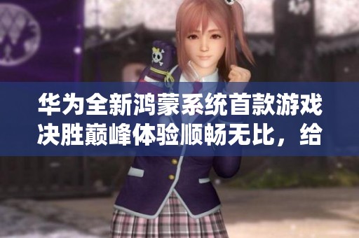 华为全新鸿蒙系统首款游戏决胜巅峰体验顺畅无比，给人惊喜之感！