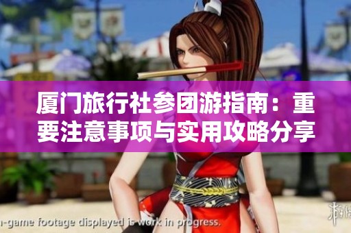 厦门旅行社参团游指南：重要注意事项与实用攻略分享请务必查看