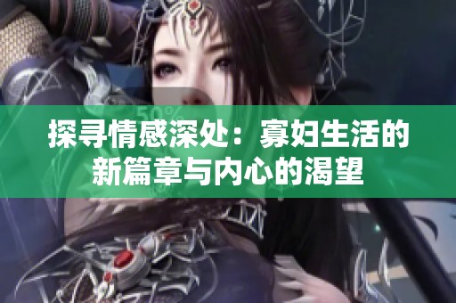 探寻情感深处：寡妇生活的新篇章与内心的渴望