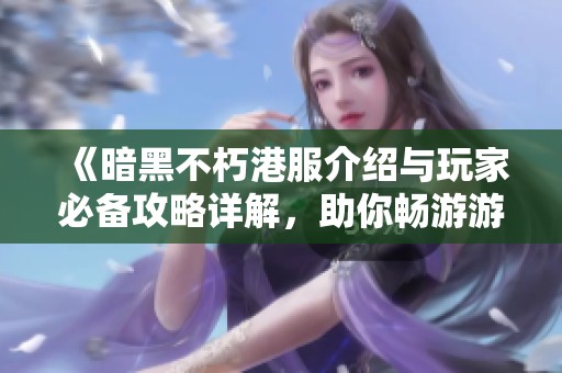 《暗黑不朽港服介绍与玩家必备攻略详解，助你畅游游戏世界》