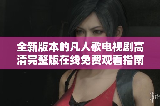 全新版本的凡人歌电视剧高清完整版在线免费观看指南