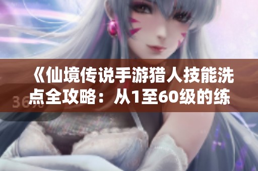 《仙境传说手游猎人技能洗点全攻略：从1至60级的练级经验与技巧分享》
